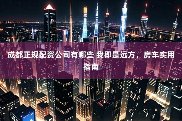 成都正规配资公司有哪些 我即是远方，房车实用指南
