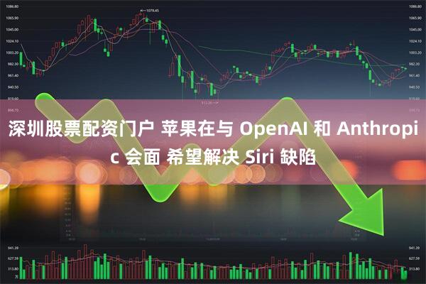 深圳股票配资门户 苹果在与 OpenAI 和 Anthropic 会面 希望解决 Siri 缺陷