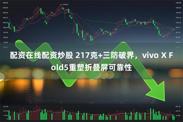 配资在线配资炒股 217克+三防破界，vivo X Fold5重塑折叠屏可靠性
