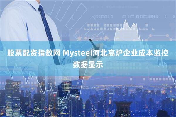 股票配资指数网 Mysteel河北高炉企业成本监控数据显示