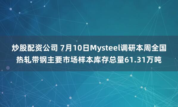 炒股配资公司 7月10日Mysteel调研本周全国热轧带钢主要市场样本库存总量61.31万吨