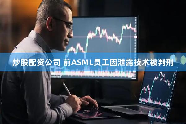 炒股配资公司 前ASML员工因泄露技术被判刑