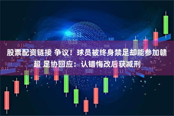 股票配资链接 争议!球员被终身禁足却能参加赣超 足协回应:认错悔改后获减刑