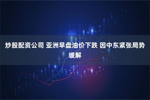 炒股配资公司 亚洲早盘油价下跌 因中东紧张局势缓解