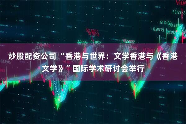 炒股配资公司 “香港与世界:文学香港与《香港文学》”国际学术研讨会举行