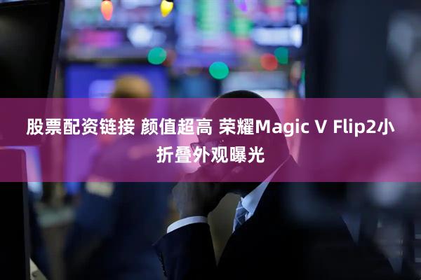 股票配资链接 颜值超高 荣耀Magic V Flip2小折叠外观曝光
