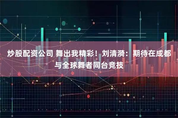 炒股配资公司 舞出我精彩！刘清漪：期待在成都与全球舞者同台竞技