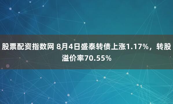 股票配资指数网 8月4日盛泰转债上涨1.17%，转股溢价率70.55%