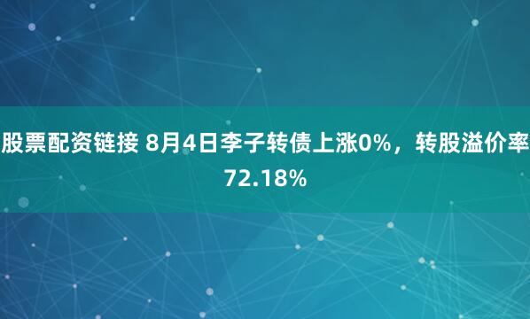 股票配资链接 8月4日李子转债上涨0%，转股溢价率72.18%