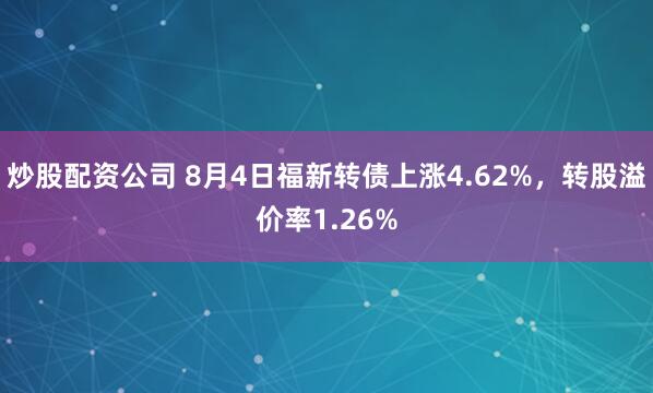 炒股配资公司 8月4日福新转债上涨4.62%，转股溢价率1.26%