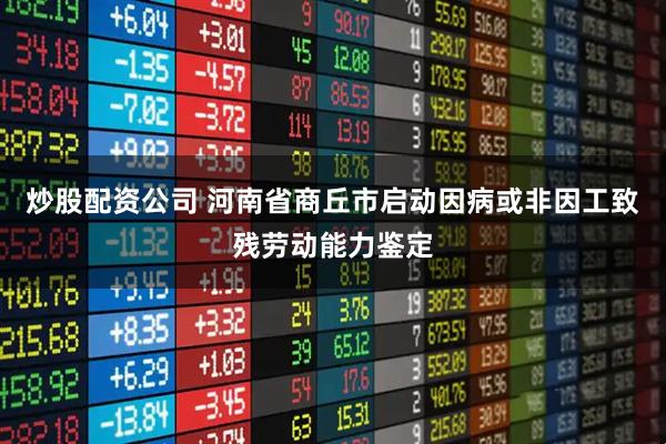 炒股配资公司 河南省商丘市启动因病或非因工致残劳动能力鉴定