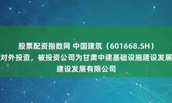 股票配资指数网 中国建筑（601668.SH）新增一起对外投资，被投资公司为甘肃中建基础设施建设发展有限公司
