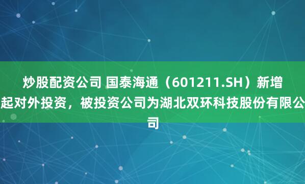 炒股配资公司 国泰海通（601211.SH）新增一起对外投资，被投资公司为湖北双环科技股份有限公司