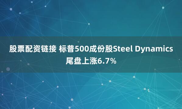 股票配资链接 标普500成份股Steel Dynamics尾盘上涨6.7%