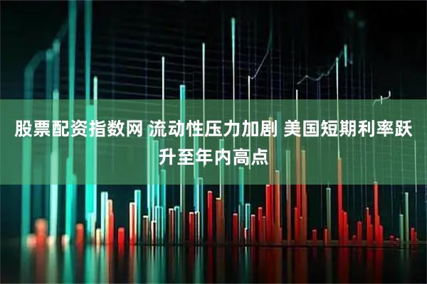 股票配资指数网 流动性压力加剧 美国短期利率跃升至年内高点