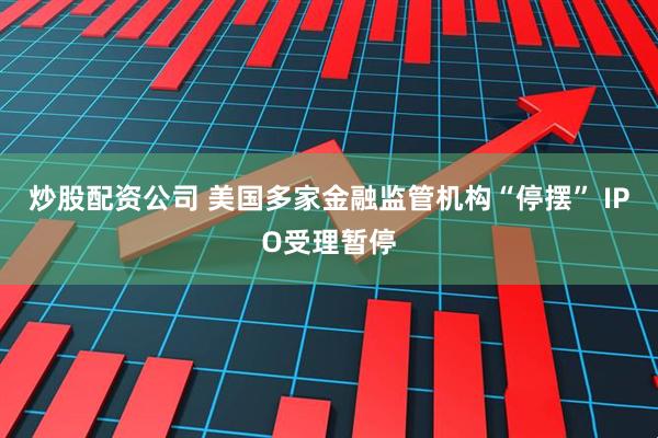 炒股配资公司 美国多家金融监管机构“停摆” IPO受理暂停