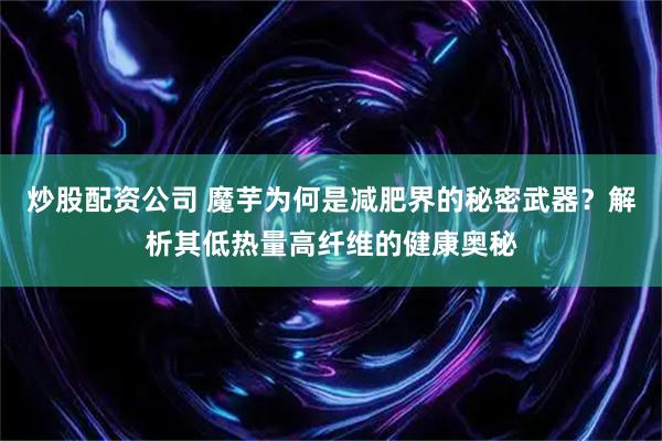 炒股配资公司 魔芋为何是减肥界的秘密武器？解析其低热量高纤维的健康奥秘