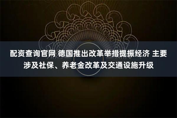 配资查询官网 德国推出改革举措提振经济 主要涉及社保、养老金改革及交通设施升级