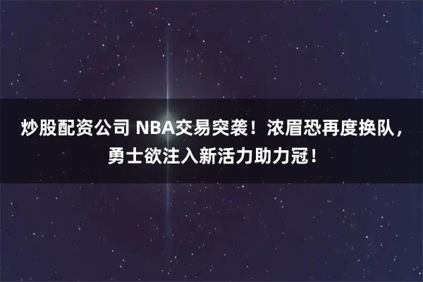 炒股配资公司 NBA交易突袭!浓眉恐再度换队,勇士欲注入新活力助力冠!