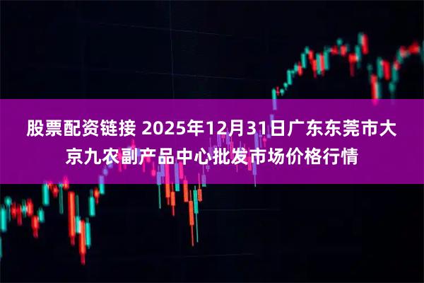 股票配资链接 2025年12月31日广东东莞市大京九农副产品中心批发市场价格行情