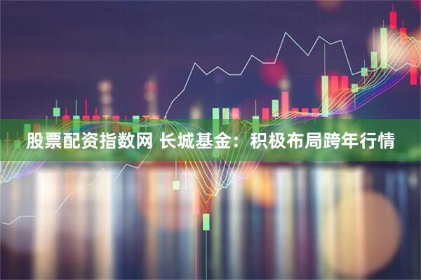 股票配资指数网 长城基金：积极布局跨年行情